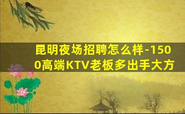 昆明夜场招聘怎么样-1500高端KTV老板多出手大方