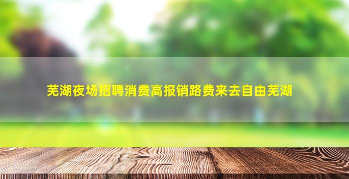 芜湖夜场招聘消费高报销路费来去自由芜湖